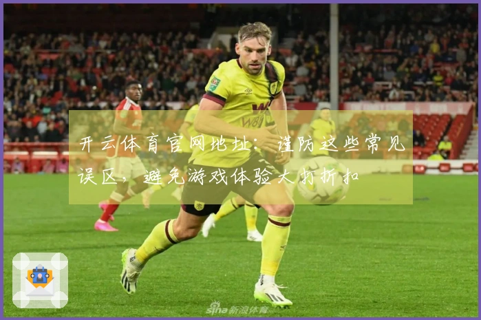 开云体育官网地址：谨防这些常见误区，避免游戏体验大打折扣