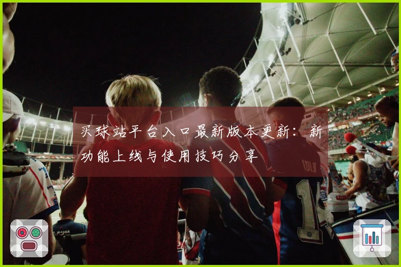 买球站平台入口最新版本更新：新功能上线与使用技巧分享